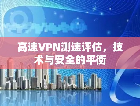 高速VPN测速评估，技术与安全的平衡