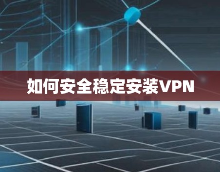如何安全稳定安装VPN