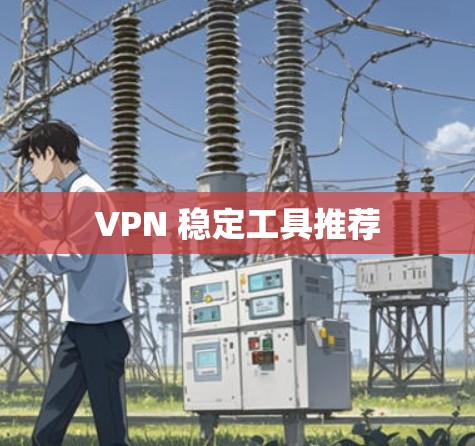 VPN 稳定工具推荐 VPN 稳定工具推荐