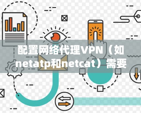 配置网络代理VPN（如netatp和netcat）需要遵循以下步骤，确保成功设置和连接