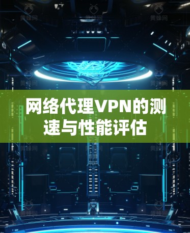 网络代理VPN的测速与性能评估 网络代理VPN的测速与性能评估