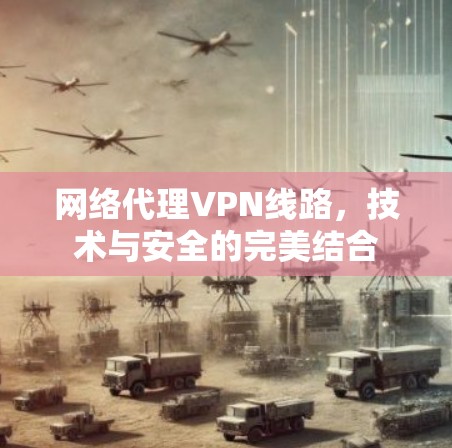 网络代理VPN线路,技术与安全的完美结合 网络代理VPN线路,技术与安全的完美结合