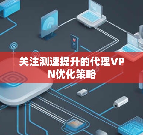 关注测速提升的代理VPN优化策略