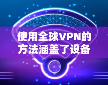 使用全球VPN的方法涵盖了设备、网络、安全、设备兼容性、访问范围、反向工程、设备兼容性、安全软件、备份恢复、定期更新等多个方面。以下是详细的步骤说明 使用全球VPN的方法涵盖了设备、网络、安全、设备兼容性、访问范围、反向工程、设备兼容性、安全软件、备份恢复、定期更新等多个方面。以下是详细的步骤说明