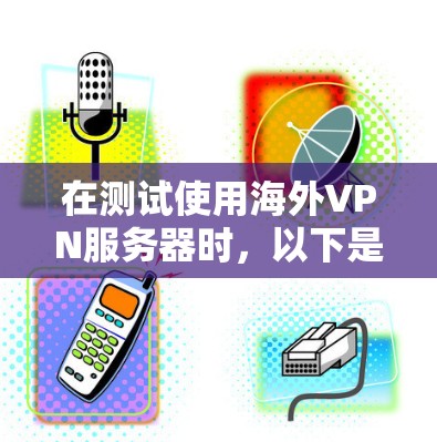 在测试使用海外VPN服务器时,以下是一些步骤和注意事项 在测试使用海外VPN服务器时,以下是一些步骤和注意事项
