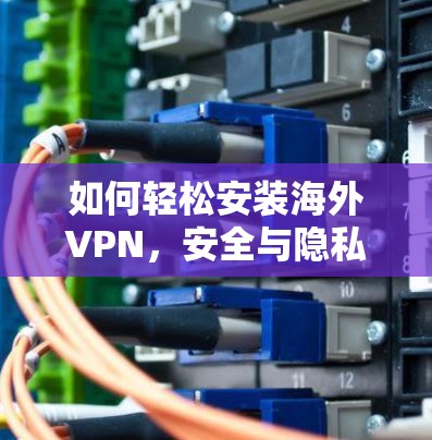 如何轻松安装海外VPN,安全与隐私指南 如何轻松安装海外VPN,安全与隐私指南