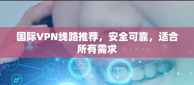 国际VPN线路推荐,安全可靠,适合所有需求 国际VPN线路推荐,安全可靠,适合所有需求