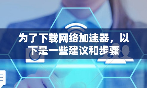 为了下载网络加速器,以下是一些建议和步骤 为了下载网络加速器,以下是一些建议和步骤