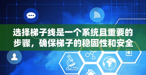 选择梯子线是一个系统且重要的步骤,确保梯子的稳固性和安全性。以下是一个详细的步骤说明,帮助您轻松选择梯子线 选择梯子线是一个系统且重要的步骤,确保梯子的稳固性和安全性。以下是一个详细的步骤说明,帮助您轻松选择梯子线