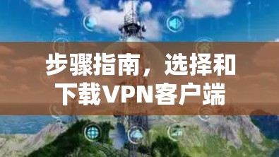 步骤指南，选择和下载VPN客户端