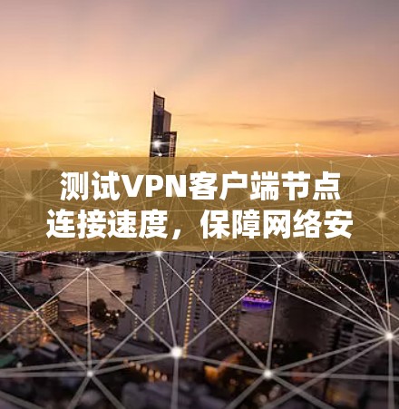 测试VPN客户端节点连接速度,保障网络安全的基石 测试VPN客户端节点连接速度,保障网络安全的基石