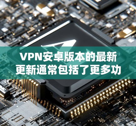 VPN安卓版本的最新更新通常包括了更多功能、更高的安全性和兼容性。以下是几个近年来在安卓市场表现较好的VPN应用
