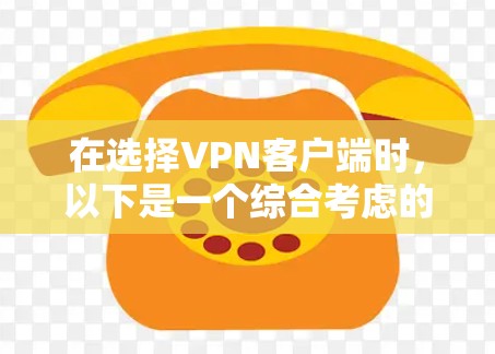 在选择VPN客户端时，以下是一个综合考虑的因素和推荐步骤
