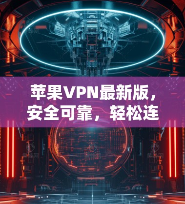 苹果VPN最新版，安全可靠，轻松连接