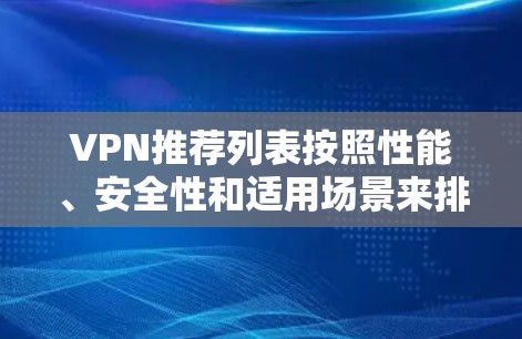 VPN推荐列表按照性能、安全性和适用场景来排序 VPN推荐列表按照性能、安全性和适用场景来排序
