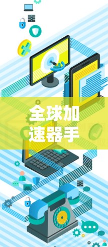 全球加速器手机版,让数据更顺畅,更高效 全球加速器手机版,让数据更顺畅,更高效