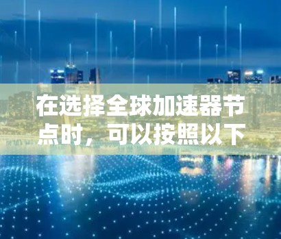在选择全球加速器节点时,可以按照以下步骤进行综合考虑 在选择全球加速器节点时,可以按照以下步骤进行综合考虑