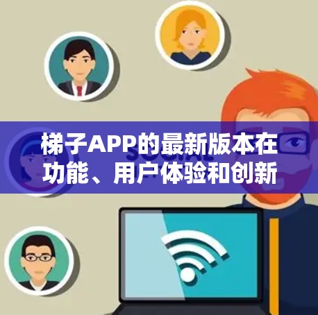 梯子APP的最新版本在功能、用户体验和创新点上都有了显著的提升，以下是一些可能的最新版本及其特色