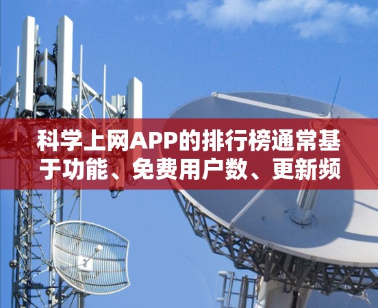 科学上网APP的排行榜通常基于功能、免费用户数、更新频率和在线支持等因素。以下是一些可能在排行榜上出现的应用,以及它们的特点 科学上网APP的排行榜通常基于功能、免费用户数、更新频率和在线支持等因素。以下是一些可能在排行榜上出现的应用,以及它们的特点