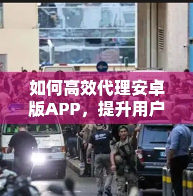 如何高效代理安卓版APP，提升用户体验