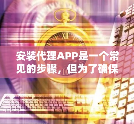 安装代理APP是一个常见的步骤,但为了确保成功,以下是一些详细且系统化的指南,帮助您顺利完成安装 安装代理APP是一个常见的步骤,但为了确保成功,以下是一些详细且系统化的指南,帮助您顺利完成安装