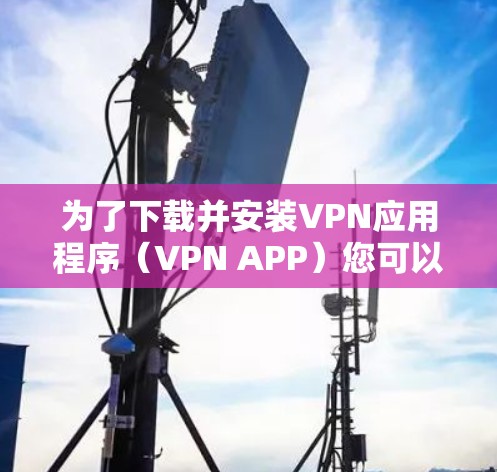 为了下载并安装VPN应用程序(VPN APP)您可以按照以下步骤进行 为了下载并安装VPN应用程序(VPN APP)您可以按照以下步骤进行