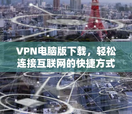 VPN电脑版下载,轻松连接互联网的快捷方式 VPN电脑版下载,轻松连接互联网的快捷方式