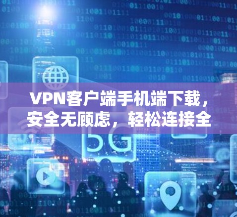 VPN客户端手机端下载,安全无顾虑,轻松连接全球IP地址 VPN客户端手机端下载,安全无顾虑,轻松连接全球IP地址