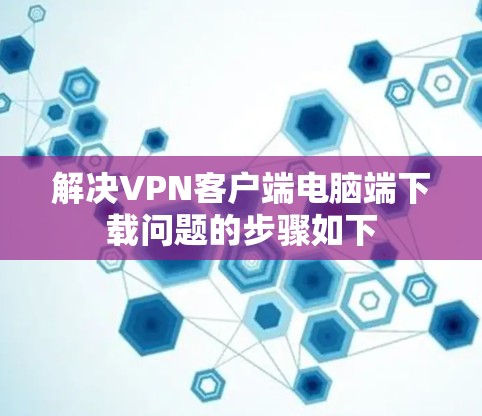 解决VPN客户端电脑端下载问题的步骤如下 解决VPN客户端电脑端下载问题的步骤如下