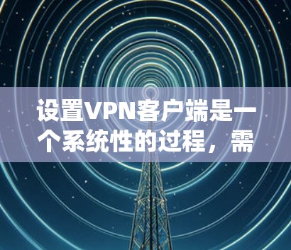 设置VPN客户端是一个系统性的过程,需要遵循清晰的步骤来确保安全和高效。以下是对VPN客户端设置的详细指南 设置VPN客户端是一个系统性的过程,需要遵循清晰的步骤来确保安全和高效。以下是对VPN客户端设置的详细指南