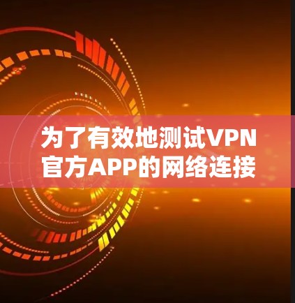 为了有效地测试VPN官方APP的网络连接,可以按照以下步骤进行 为了有效地测试VPN官方APP的网络连接,可以按照以下步骤进行