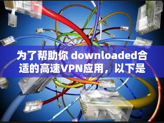 为了帮助你 downloaded合适的高速VPN应用,以下是一个分步指南,涵盖你的需求和使用过程 为了帮助你 downloaded合适的高速VPN应用,以下是一个分步指南,涵盖你的需求和使用过程