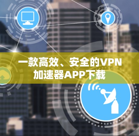 一款高效、安全的VPN加速器APP下载
