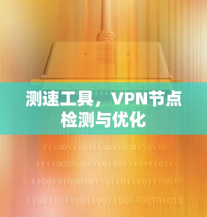 测速工具,VPN节点检测与优化 测速工具,VPN节点检测与优化