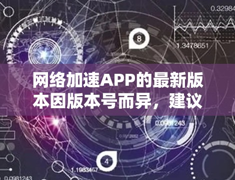 网络加速APP的最新版本因版本号而异,建议您访问官方网站获取最新的信息。以下是一些常见的网络加速APP版本及其特点 网络加速APP的最新版本因版本号而异,建议您访问官方网站获取最新的信息。以下是一些常见的网络加速APP版本及其特点