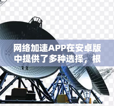 网络加速APP在安卓版中提供了多种选择,根据用户的需求和设备类型,可以找到适合的加速工具。以下是对不同类型的网络加速APP的详细介绍 网络加速APP在安卓版中提供了多种选择,根据用户的需求和设备类型,可以找到适合的加速工具。以下是对不同类型的网络加速APP的详细介绍