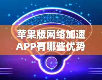 苹果版网络加速APP有哪些优势? 苹果版网络加速APP有哪些优势?
