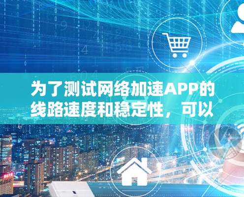 为了测试网络加速APP的线路速度和稳定性,可以按照以下步骤操作 为了测试网络加速APP的线路速度和稳定性,可以按照以下步骤操作