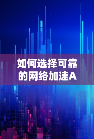 如何选择可靠的网络加速APP—网络加速APP节点选择指南 如何选择可靠的网络加速APP—网络加速APP节点选择指南