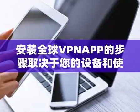 安装全球VPNAPP的步骤取决于您的设备和使用的VPN服务。以下是几种常见情况下的安装方法 安装全球VPNAPP的步骤取决于您的设备和使用的VPN服务。以下是几种常见情况下的安装方法