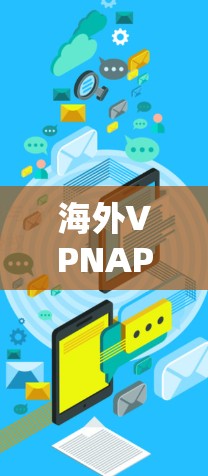 海外VPNAPP安装教程,安全获取网络连接的必经之路 海外VPNAPP安装教程,安全获取网络连接的必经之路