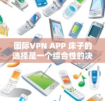 国际VPN APP 床子的选择是一个综合性的决策过程,需要综合考虑用户的需求、功能要求以及软件的技术特性。以下是一些关键点和建议 国际VPN APP 床子的选择是一个综合性的决策过程,需要综合考虑用户的需求、功能要求以及软件的技术特性。以下是一些关键点和建议