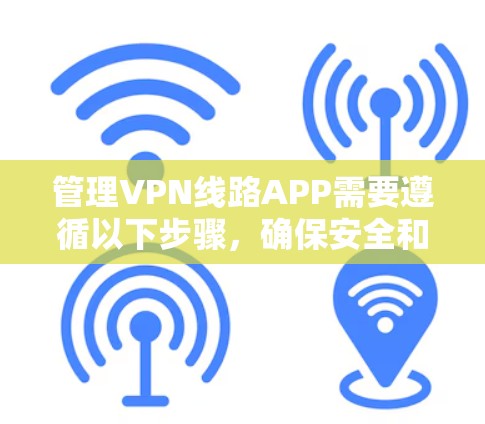 管理VPN线路APP需要遵循以下步骤,确保安全和有效 管理VPN线路APP需要遵循以下步骤,确保安全和有效