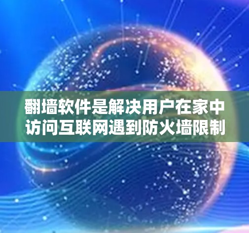 翻墙软件是解决用户在家中访问互联网遇到防火墙限制问题的重要工具。以下是几种主要的翻墙软件及其特点