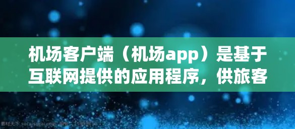 机场客户端（机场app）是基于互联网提供的应用程序，供旅客在机场内使用，方便他们的出行和信息查询。这些客户端通常包括以下内容
