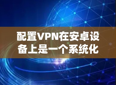 配置VPN在安卓设备上是一个系统化的过程,需要遵循以下步骤和注意事项 配置VPN在安卓设备上是一个系统化的过程,需要遵循以下步骤和注意事项