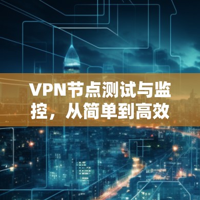 VPN节点测试与监控,从简单到高效 VPN节点测试与监控,从简单到高效