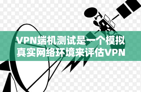 VPN端机测试是一个模拟真实网络环境来评估VPN服务连接性能的过程。虽然端机测试本身具有模拟性，但可以通过以下方法确保结果准确