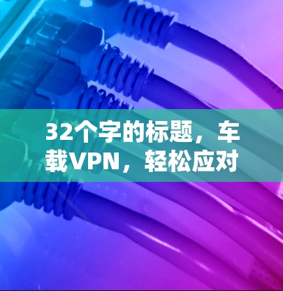 32个字的标题,车载VPN,轻松应对多设备环境 32个字的标题,车载VPN,轻松应对多设备环境