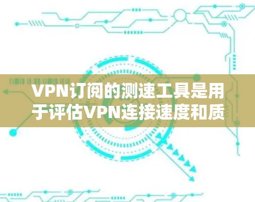VPN订阅的测速工具是用于评估VPN连接速度和质量的工具，通常通过不同的测试方法来提供反馈。以下是其工作原理和使用的注意事项